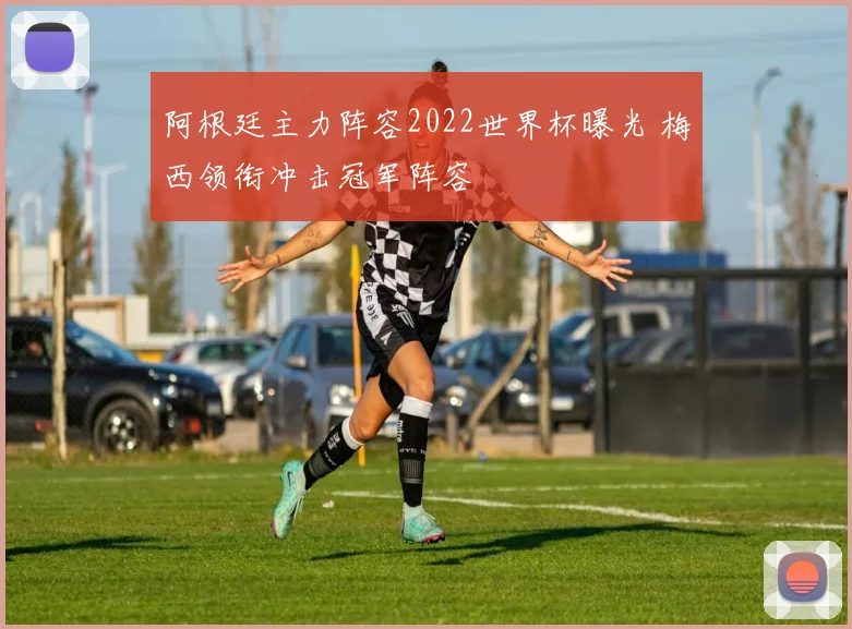阿根廷主力阵容2022世界杯曝光 梅西领衔冲击冠军阵容