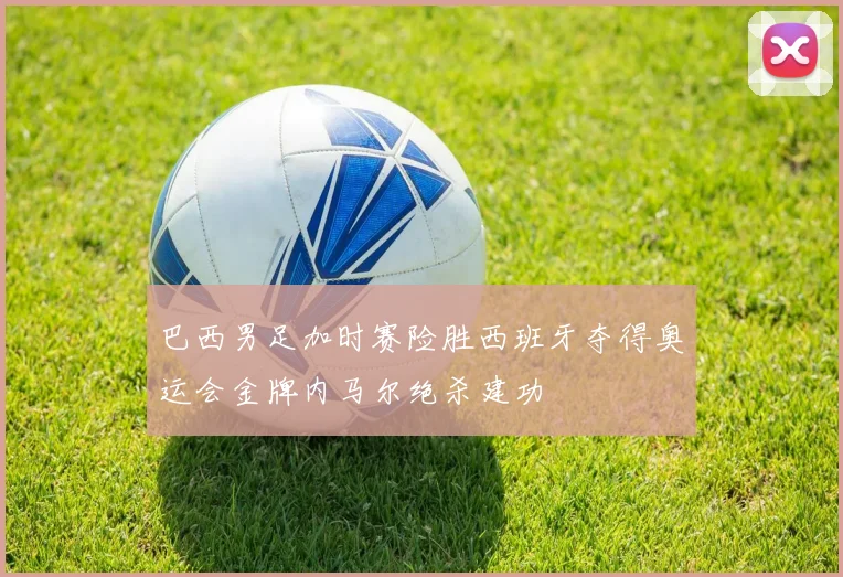 巴西男足加时赛险胜西班牙夺得奥运会金牌内马尔绝杀建功