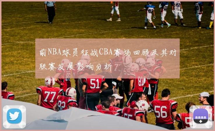 前NBA球员征战CBA赛场回顾及其对联赛发展影响分析