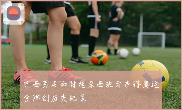 巴西男足加时绝杀西班牙夺得奥运金牌创历史纪录