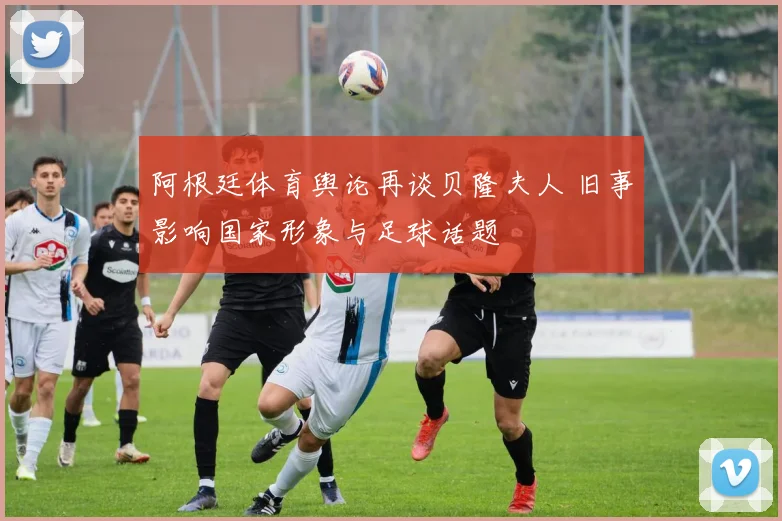 阿根廷体育舆论再谈贝隆夫人 旧事影响国家形象与足球话题