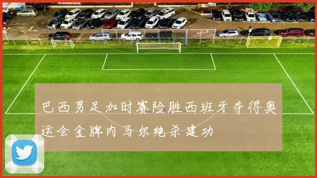巴西男足加时赛险胜西班牙夺得奥运会金牌内马尔绝杀建功