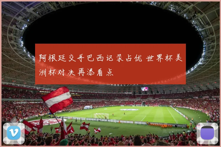 阿根廷交手巴西记录占优 世界杯美洲杯对决再添看点