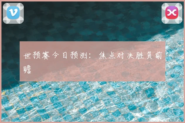 世预赛今日预测:焦点对决胜负前瞻