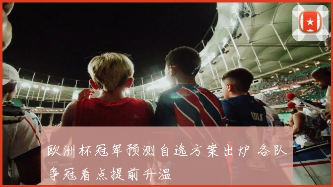 欧洲杯冠军预测自选方案出炉 各队争冠看点提前升温