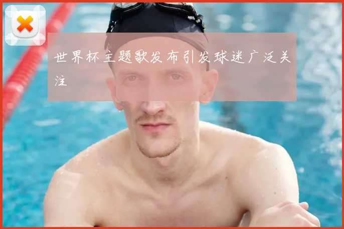 世界杯主题歌发布引发球迷广泛关注