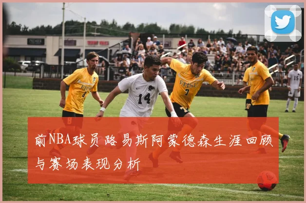 前NBA球员路易斯阿蒙德森生涯回顾与赛场表现分析