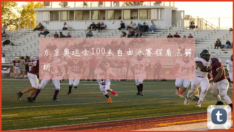 东京奥运会100米自由泳赛程看点解析