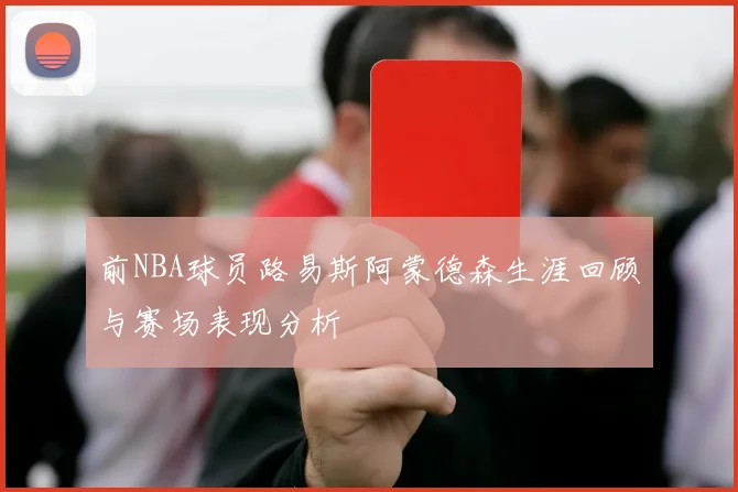 前NBA球员路易斯阿蒙德森生涯回顾与赛场表现分析