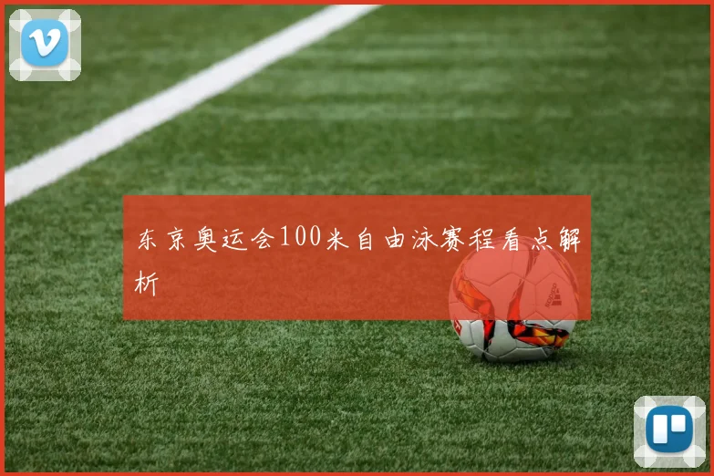 东京奥运会100米自由泳赛程看点解析